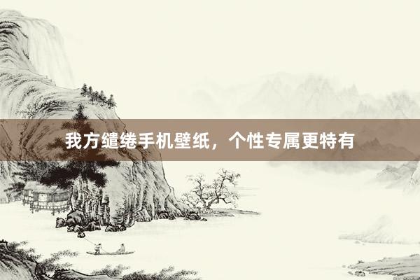 我方缱绻手机壁纸，个性专属更特有