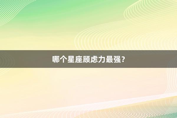 哪个星座顾虑力最强？
