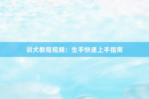 训犬教程视频：生手快速上手指南