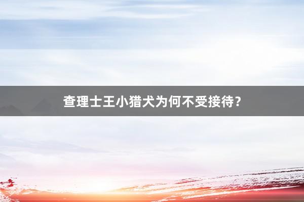 查理士王小猎犬为何不受接待？